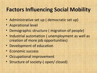 Factors Influencing Social Mobility
• Administrative set up ( democratic set up)
• Aspirational level
• Demographic structure ( migration of people)
• Industrial automation ( unemployment as well as
creation of more job opportunities)
• Development of education
• Economic success
• Occupational improvement
• Structure of society-( open/ closed)
 