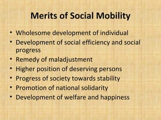 Merits of Social Mobility
• Wholesome development of individual
• Development of social efficiency and social
progress
• Remedy of maladjustment
• Higher position of deserving persons
• Progress of society towards stability
• Promotion of national solidarity
• Development of welfare and happiness
 
