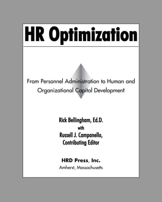 HR OOptimization
From Personnel Administration to Human and
Organizational Capital Development
Rick BBellingham, EEd.D.
with
Russell JJ. CCampanello,
Contributing EEditor
HRD Press, Inc.
Amherst, Massachusetts
 