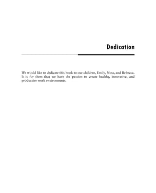 We would like to dedicate this book to our children, Emily, Nina, and Rebecca.
It is for them that we have the passion to create healthy, innovative, and
productive work environments.
Dedication
 