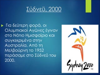 Σύδνεϋ, 2000
 Για δεύτερη φορά, οι
Ολυμπιακοί Αγώνες έγιναν
στο Νότιο Ημισφαίριο και
συγκεκριμένα στην
Αυστραλία. Από τη
Μελβούρνη το 1952
περάσαμε στο Σύδνεϋ του
2000.
 