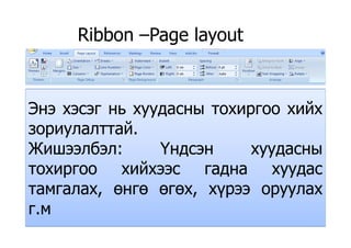 Ribbon –Page layoutRibbon Page layout
Энэ хэсэг нь хуудасны тохиргоо хийх
йзориулалттай.
Жишээлбэл: Үндсэн хуудасныЖишээлбэл: Үндсэн хуудасны
тохиргоо хийхээс гадна хуудас
тамгалах, өнгө өгөх, хүрээ оруулах
г мг.м
 