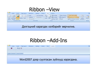 Ribbon –ViewRibbon View
Дэлгэцний харагдах хэлбэрийг өөрчилнөДэлгэцний харагдах хэлбэрийг өөрчилнө.
Ribbon –Add-InsRibbon Add Ins
Word2007 дээр суулгасан зүйлүүд харагдана.
 