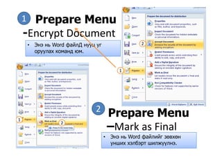 Prepare Menu1 p
-Encrypt Document
Э W d ф й Д 2• Энэ нь Word файлД нууц уг
оруулах команд юм.
2
1
2
Prepare Menu1
2
Prepare Menu
–Mark as Final
• Энэ нь Word файлийг зөвхөн
унших хэлбэрт шилжүүлнэ.
 