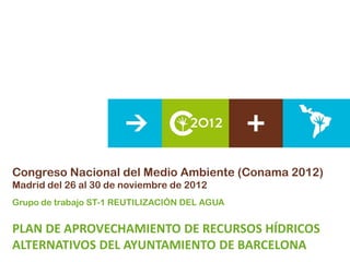 Congreso Nacional del Medio Ambiente (Conama 2012)
Madrid del 26 al 30 de noviembre de 2012
Grupo de trabajo ST-1 REUTILIZACIÓN DEL AGUA


PLAN DE APROVECHAMIENTO DE RECURSOS HÍDRICOS
ALTERNATIVOS DEL AYUNTAMIENTO DE BARCELONA
 