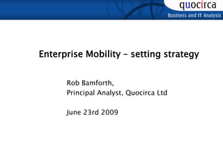 Enterprise Mobility – setting strategy
Rob Bamforth,
Principal Analyst, Quocirca Ltd
June 23rd 2009
 