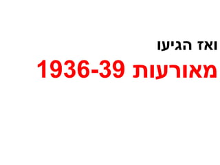 ואז הגיעו מאורעות  1936-39 