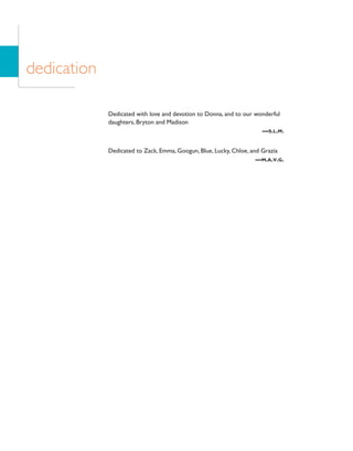 Dedicated with love and devotion to Donna, and to our wonderful
daughters, Bryton and Madison
—S.L.M.
Dedicated to Zack, Emma, Googun, Blue, Lucky, Chloe, and Grazia
—M.A.V.G.
dedication
 