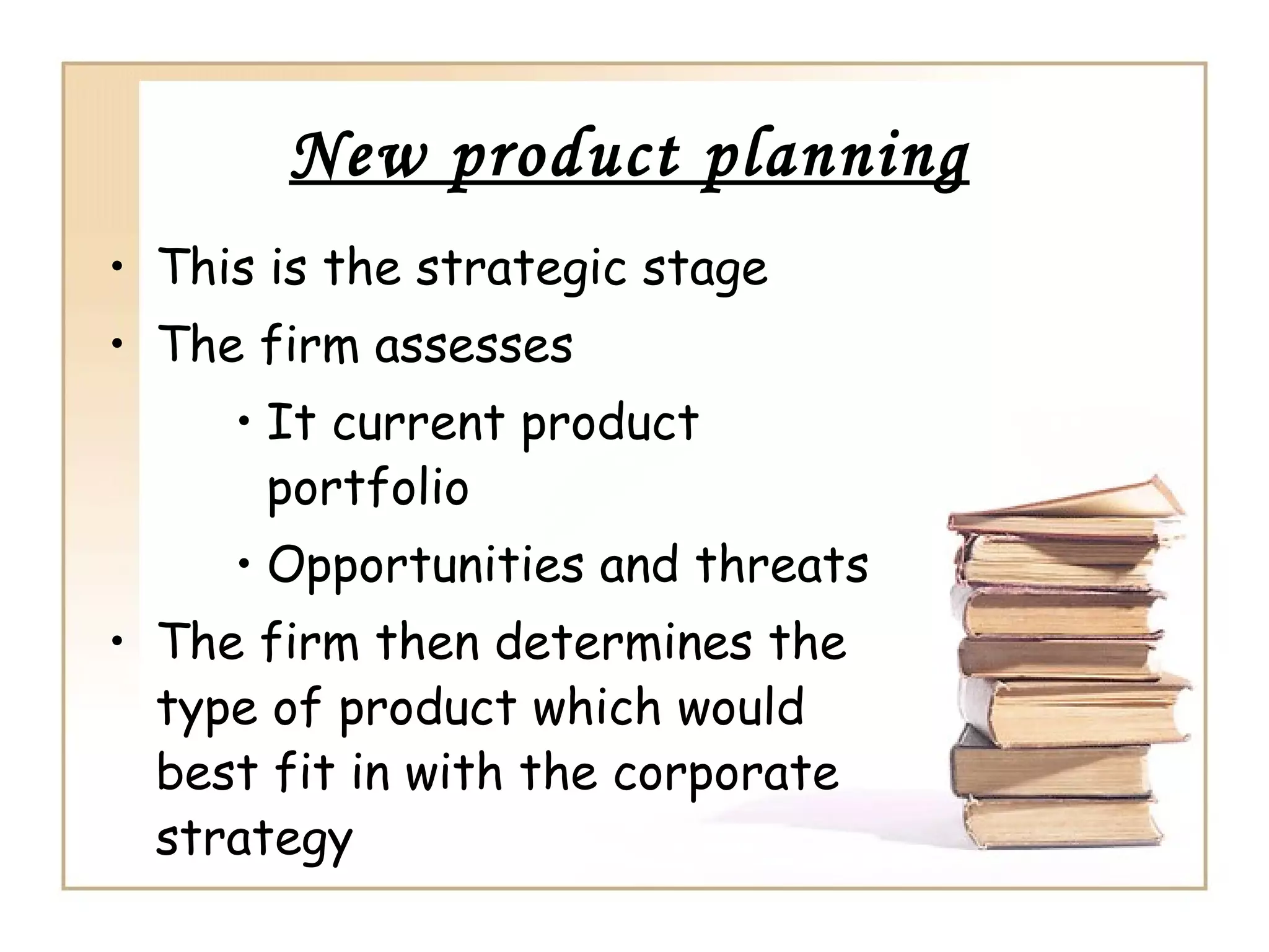New product planning
• This is the strategic stage
• The firm assesses
• It current product
portfolio
• Opportunities and threats
• The firm then determines the
type of product which would
best fit in with the corporate
strategy
 