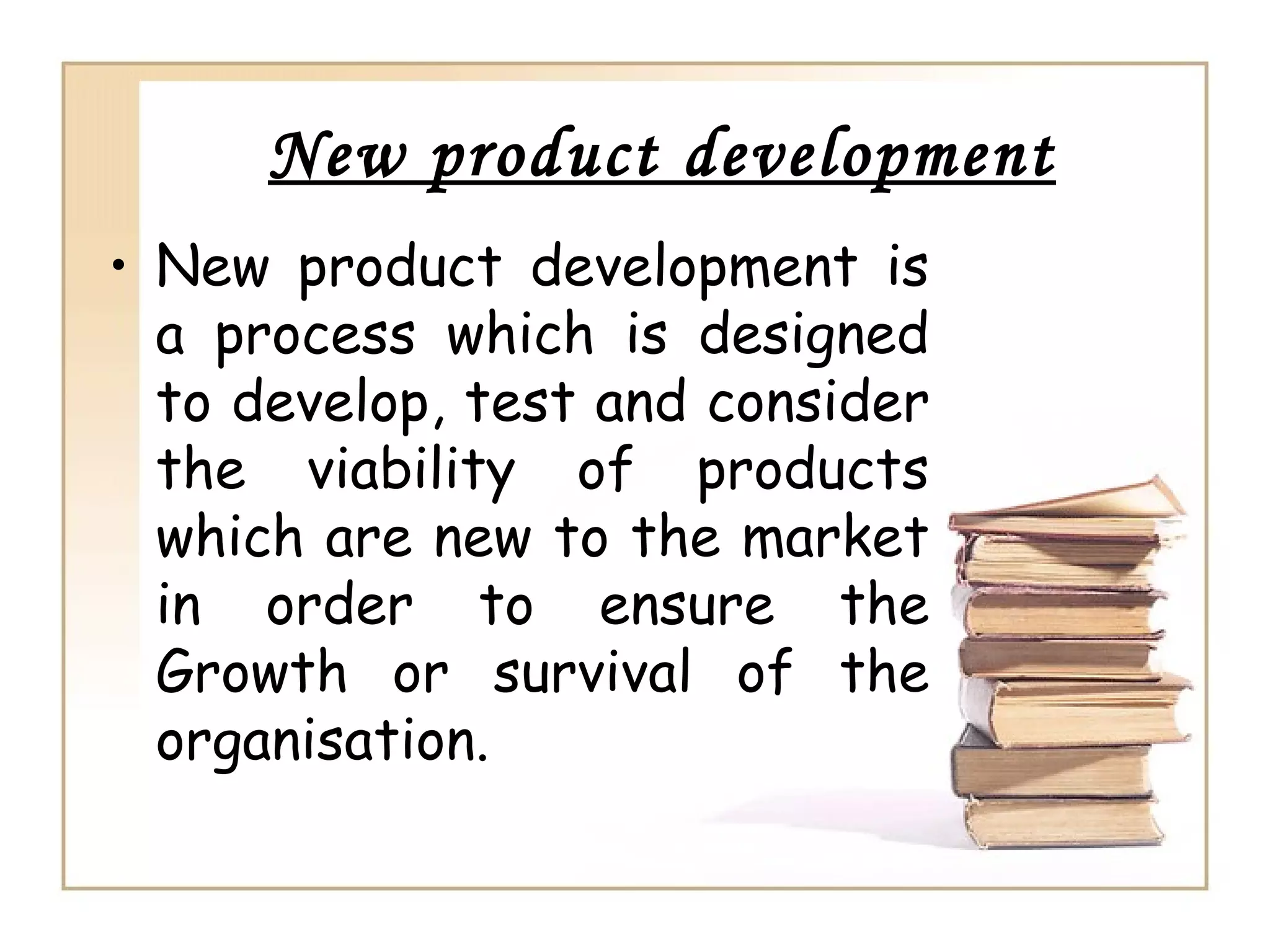 New product development
• New product development is
a process which is designed
to develop, test and consider
the viability of products
which are new to the market
in order to ensure the
Growth or survival of the
organisation.
 