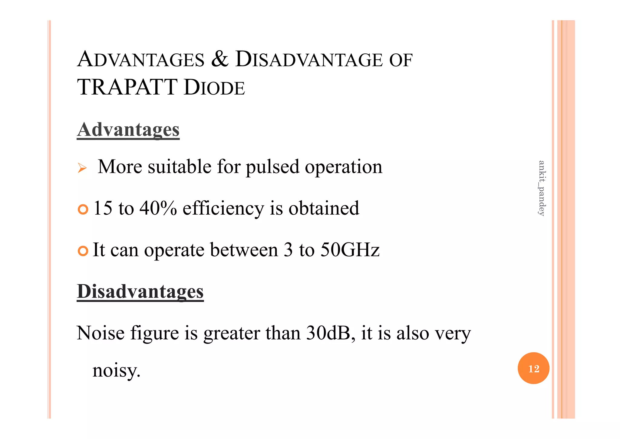 ADVANTAGES & DISADVANTAGE OF
TRAPATT DIODE
Advantages
 More suitable for pulsed operation
 15 to 40% efficiency is obtained
 It can operate between 3 to 50GHz
Disadvantages
Noise figure is greater than 30dB, it is also very
noisy. 12
ankit_pandey
 