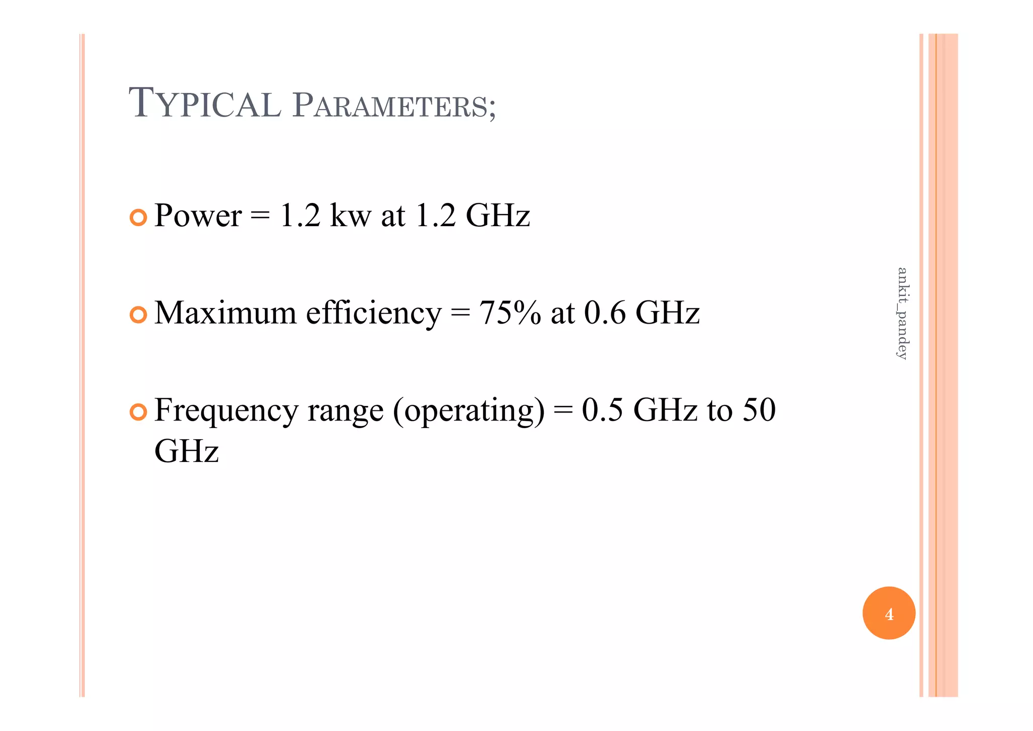 TYPICAL PARAMETERS;
 Power = 1.2 kw at 1.2 GHz
 Maximum efficiency = 75% at 0.6 GHz
 Frequency range (operating) = 0.5 GHz to 50
GHz
4
ankit_pandey
 