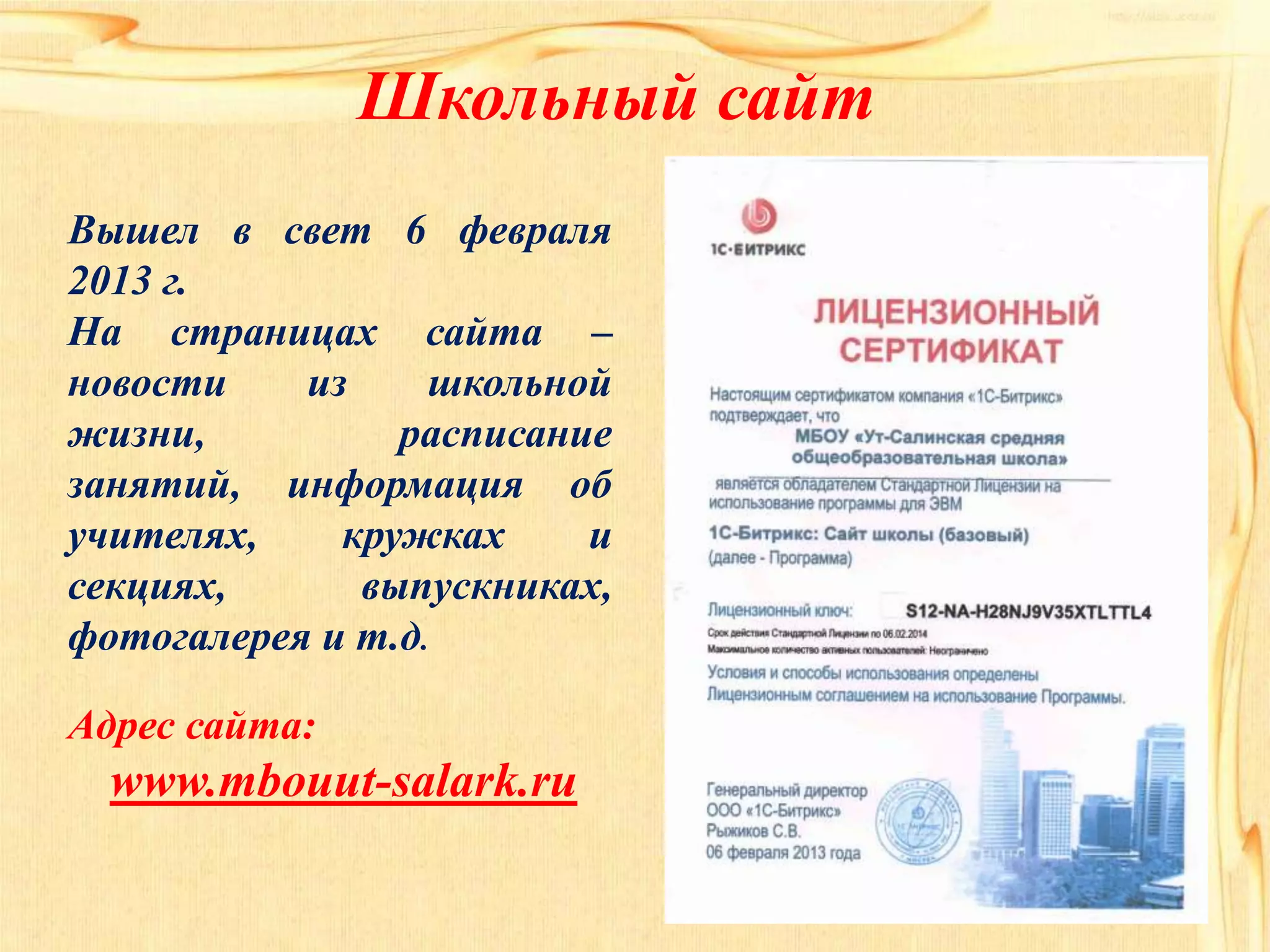 Школьный сайт
Вышел в свет 6 февраля
2013 г.
На страницах сайта –
новости из школьной
жизни, расписание
занятий, информация об
учителях, кружках и
секциях, выпускниках,
фотогалерея и т.д.
Адрес сайта:
www.mbouut-salark.ru
 