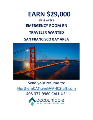 EARN $29,000
IN 13 WEEKS
EMERGENCY ROOM RN
TRAVELER WANTED
SAN FRANCISCO BAY AREA
Send your resume to:
NorthernCATravel@AHCStaff.com
408-377-9960 CALL US!
 