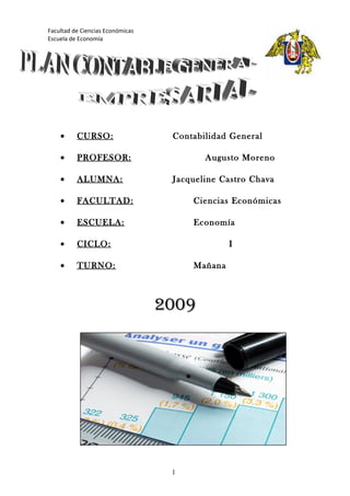 Facultad de Ciencias Económicas
Escuela de Economía
• CURSO: Contabilidad General
• PROFESOR: Augusto Moreno
• ALUMNA: Jacqueline Castro Chava
• FACULTAD: Ciencias Económicas
• ESCUELA: Economía
• CICLO: I
• TURNO: Mañana
2009
1
 