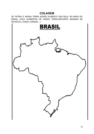 COLAGEM
SE PÁTRIA É NOSSA TERRA NOSSO ALIMENTO VEM DELA. NO MAPA DO
BRASIL COLE ALIMENTOS DE NOSSA TERRA:(RECORTE IMAGENS DE
REVISTAS, LIVROS, JORNAIS…)
18
 