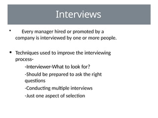 Interviews
• Every manager hired or promoted by a
company is interviewed by one or more people.
• Techniques used to improve the interviewing
process-
-Interviewer-What to look for?
-Should be prepared to ask the right
questions
-Conducting multiple interviews
-Just one aspect of selection
 