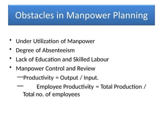 • Under Utilization of Manpower
• Degree of Absenteeism
• Lack of Education and Skilled Labour
• Manpower Control and Review
—Productivity = Output / Input.
— Employee Productivity = Total Production /
Total no. of employees
 