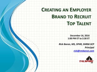 CREATING AN EMPLOYER
BRAND TO RECRUIT
TOP TALENT
Rick Baron, MS, SPHR, SHRM-SCP
Principal
rick@rmbaron.com
December 16, 2016
1:00 PM ET to 2:30 ET
 
