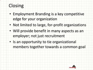Closing
• Employment Branding is a key competitive
edge for your organization
• Not limited to large, for-profit organizat...