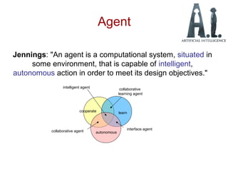 Agent
Jennings: "An agent is a computational system, situated in
some environment, that is capable of intelligent,
autonomous action in order to meet its design objectives."
cooperate learn
autonomous
interface agent
collaborative agent
collaborative
learning agent
intelligent agent
 