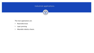The main applications are:
• Reversible brace
• Layer jamming
• Wearable robotics chassis
Industrial applications
 