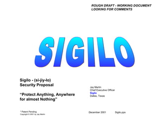 December 2001 Sigilo.pps
Jay Martin
Chief Executive Officer
Sigilo
Dallas, Texas
Sigilo - (si-jiy-lo)
Security Proposal
“Protect Anything, Anywhere
for almost Nothing”
* Patent Pending
Copyright © 2001 by Jay Martin
ROUGH DRAFT - WORKING DOCUMENT
LOOKING FOR COMMENTS
 