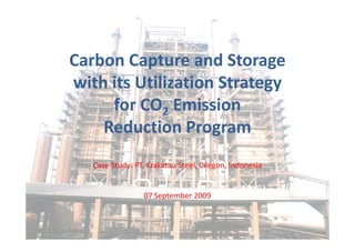 Carbon Capture and Storage
with its Utilization Strategy
for CO2 Emission
Reduction ProgramReduction Program
Case Study: PT. Krakatau Steel, Cilegon, Indonesia
07 September 2009
 