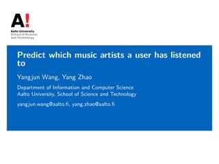 Predict which music artists a user has listened
to
Yangjun Wang, Yang Zhao
Department of Information and Computer Science
Aalto University, School of Science and Technology
yangjun.wang@aalto.ﬁ, yang.zhao@aalto.ﬁ
 