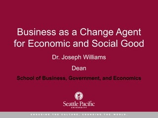 Business as a Change Agent
for Economic and Social Good
Dr. Joseph Williams
Dean
School of Business, Government, and Economics
E N G A G I N G T H E C U L T U R E , C H A N G I N G T H E W O R L D .
 