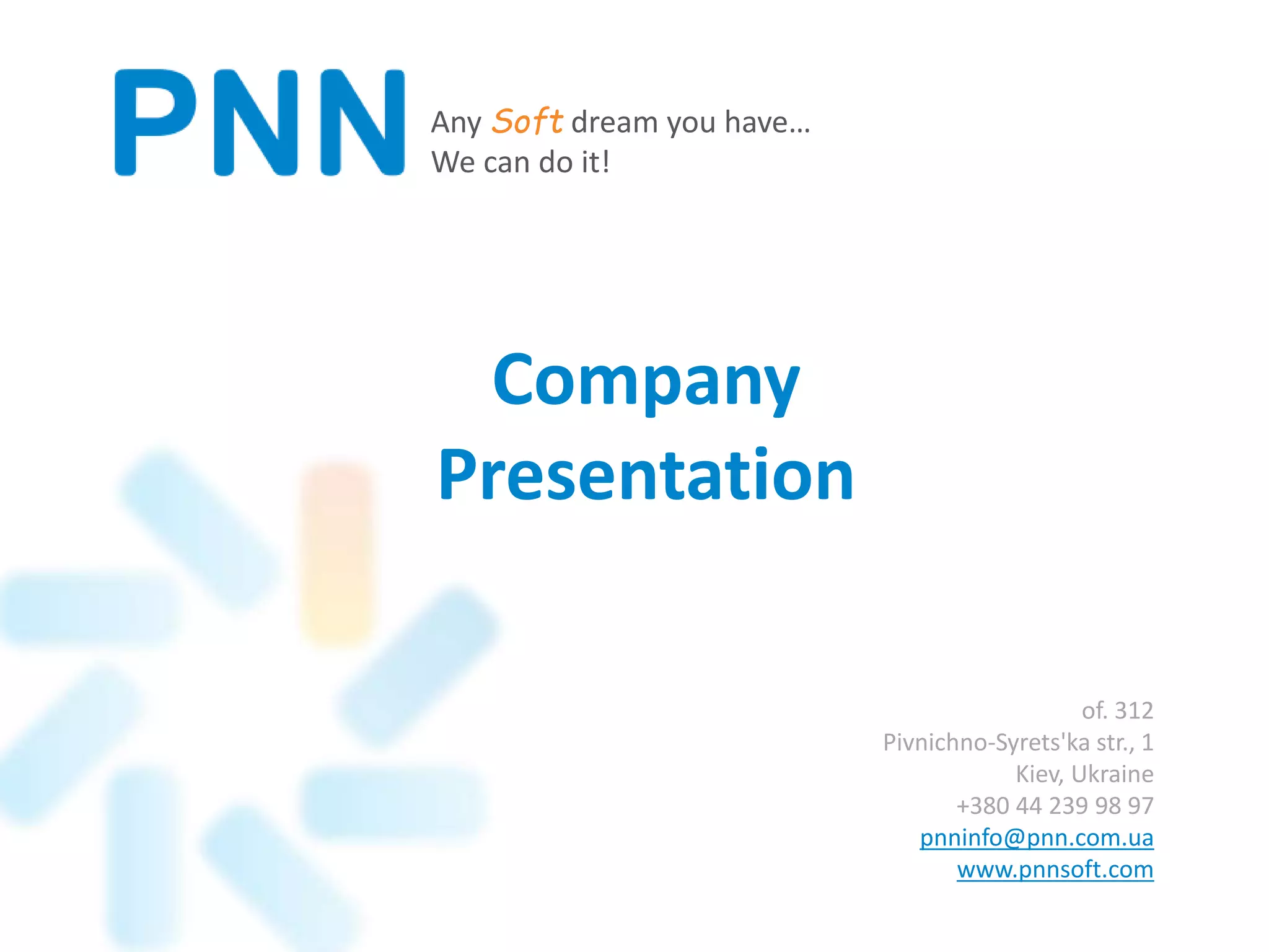 Any Soft dream you have…
We can do it!
of. 312
Pivnichno-Syrets'ka str., 1
Kiev, Ukraine
+380 44 239 98 97
pnninfo@pnn.com.ua
www.pnnsoft.com
Company
Presentation
 