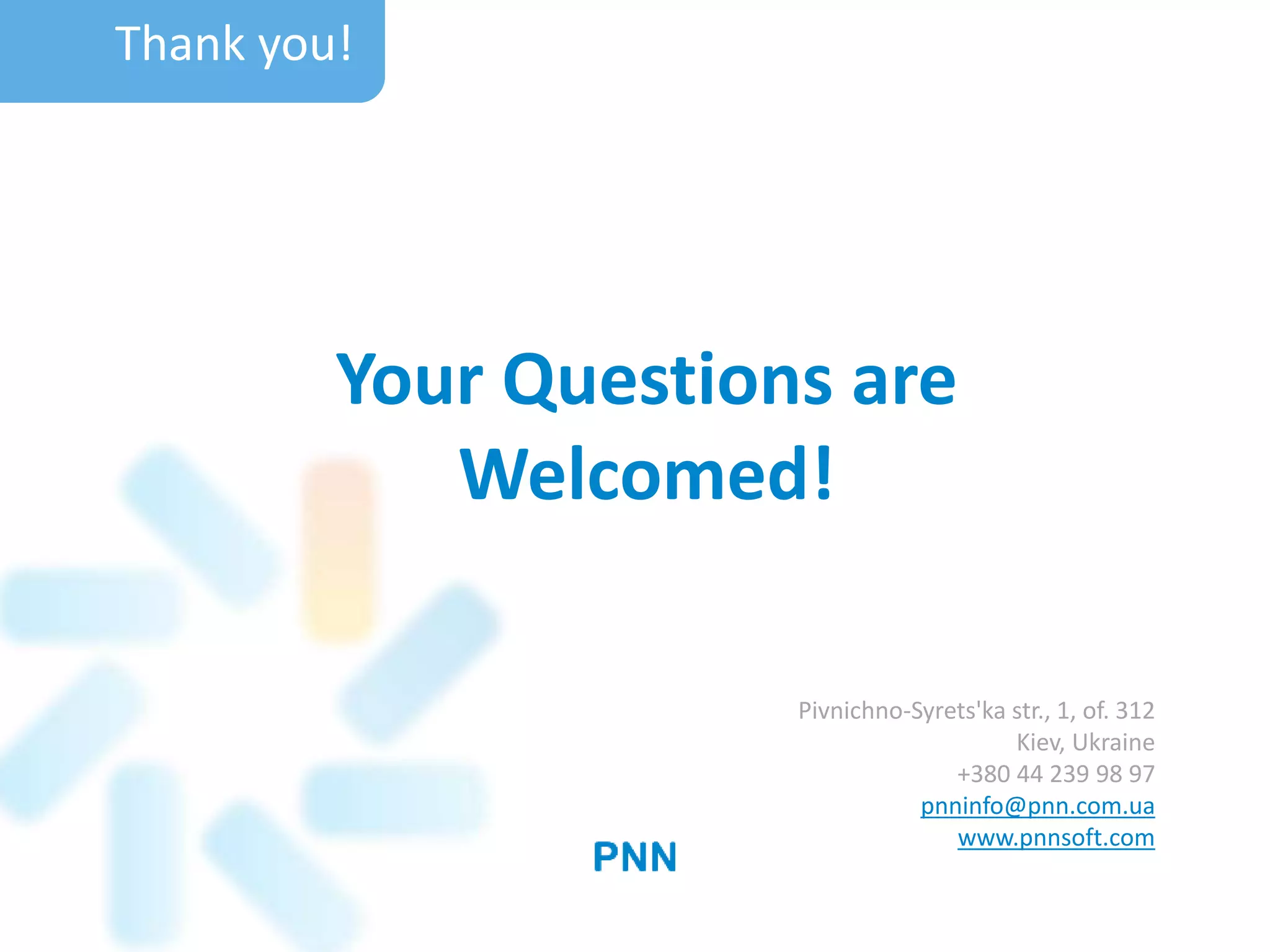 Your Questions are
Welcomed!
Thank you!
Pivnichno-Syrets'ka str., 1, of. 312
Kiev, Ukraine
+380 44 239 98 97
pnninfo@pnn.com.ua
www.pnnsoft.com
 