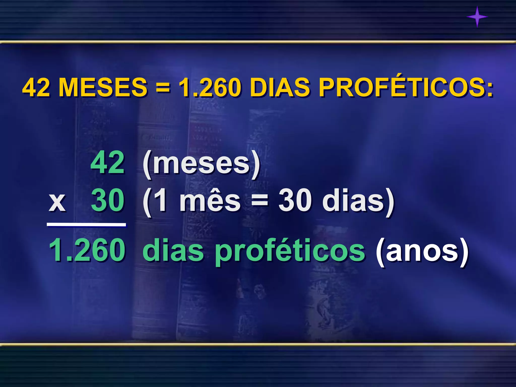 13
42 (meses)
x 30 (1 mês = 30 dias)
1.260 dias proféticos (anos)
42 MESES = 1.260 DIAS PROFÉTICOS:
 