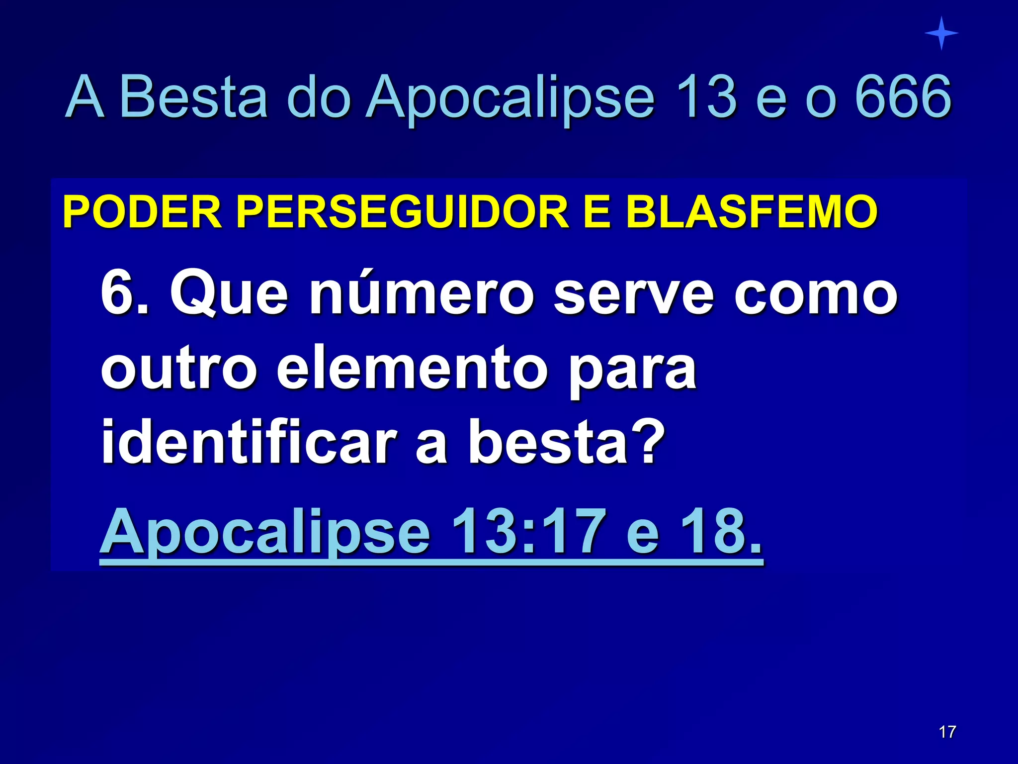 17
A Besta do Apocalipse 13 e o 666
PODER PERSEGUIDOR E BLASFEMO
6. Que número serve como
outro elemento para
identificar a besta?
Apocalipse 13:17 e 18.
 
