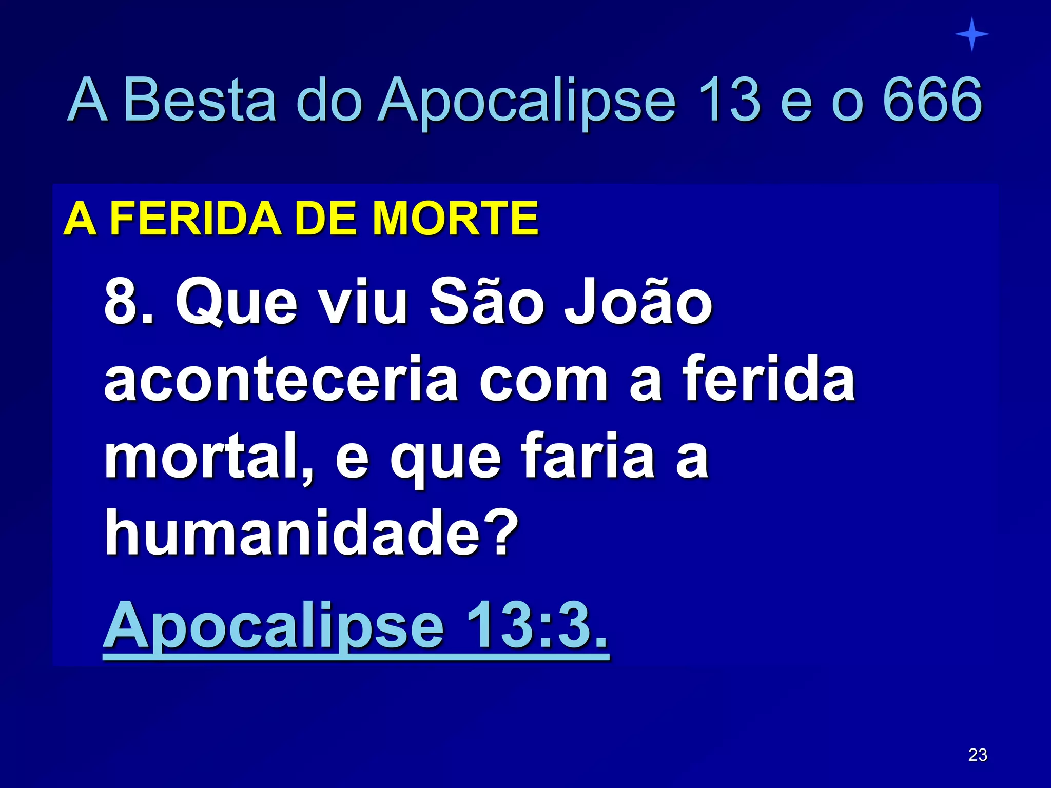 23
A Besta do Apocalipse 13 e o 666
A FERIDA DE MORTE
8. Que viu São João
aconteceria com a ferida
mortal, e que faria a
humanidade?
Apocalipse 13:3.
 