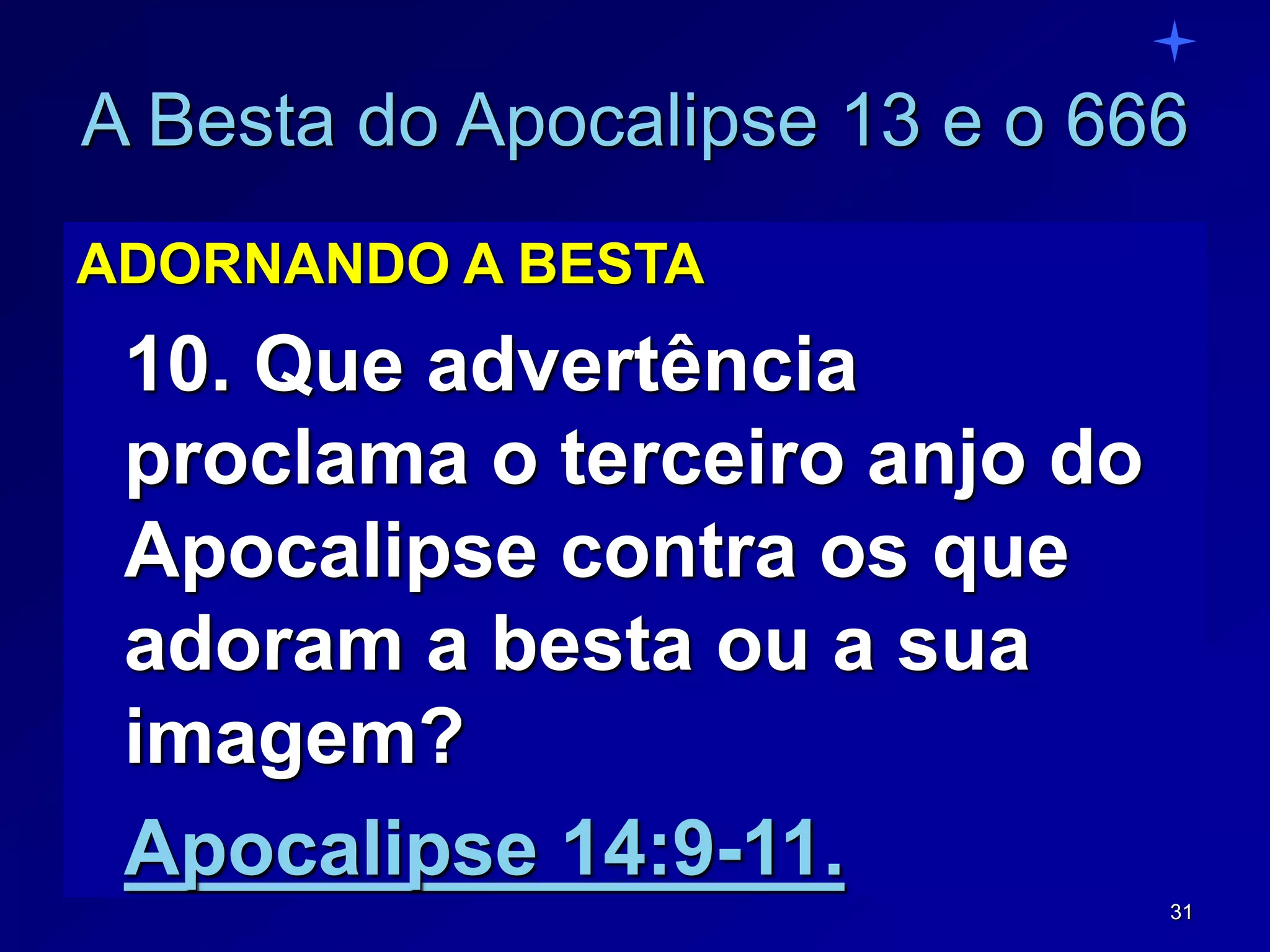 31
A Besta do Apocalipse 13 e o 666
ADORNANDO A BESTA
10. Que advertência
proclama o terceiro anjo do
Apocalipse contra os que
adoram a besta ou a sua
imagem?
Apocalipse 14:9-11.
 