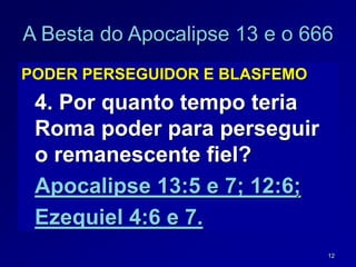 12
A Besta do Apocalipse 13 e o 666
PODER PERSEGUIDOR E BLASFEMO
4. Por quanto tempo teria
Roma poder para perseguir
o remanescente fiel?
Apocalipse 13:5 e 7; 12:6;
Ezequiel 4:6 e 7.
 