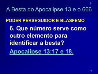 17
A Besta do Apocalipse 13 e o 666
PODER PERSEGUIDOR E BLASFEMO
6. Que número serve como
outro elemento para
identificar a besta?
Apocalipse 13:17 e 18.
 