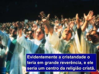 5
Evidentemente a cristandade o
teria em grande reverência, e ele
seria um centro da religião cristã.
 