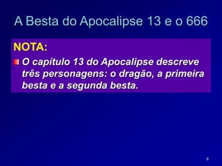6
NOTA:
O capítulo 13 do Apocalipse descreve
três personagens: o dragão, a primeira
besta e a segunda besta.
A Besta do Apocalipse 13 e o 666
 