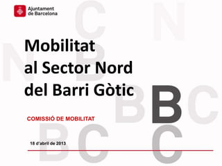 Mobilitat del Sector Nord del Barri Gòtic
Mobilitat
al Sector Nord
del Barri Gòtic
COMISSIÓ DE MOBILITAT
18 d’abril de 2013
 