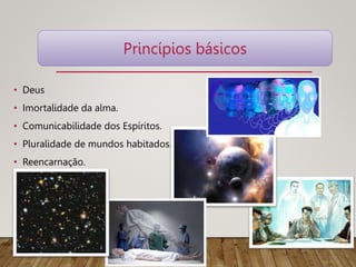 • Deus
• Imortalidade da alma.
• Comunicabilidade dos Espíritos.
• Pluralidade de mundos habitados.
• Reencarnação.
Princípios básicos
 
