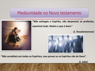 “Não acrediteis em todos os Espíritos, mas provai se os Espíritos são de Deus”.
(I, João)
“Não extingais o Espírito, não desprezeis as profecias;
examinai tudo. Retém o que é bom.”
(I, Tessalonicenses)
Mediunidade no Novo testamento
 