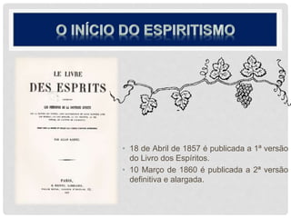 • 18 de Abril de 1857 é publicada a 1ª versão
do Livro dos Espíritos.
• 10 Março de 1860 é publicada a 2ª versão
definitiva e alargada.
 