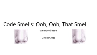 Code	Smells:	Ooh,	Ooh,	That	Smell	!	
Amandeep	Batra
October	2016
 