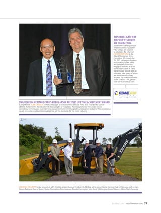 NOV/DEC 2015 | osceolawoman.com 35
KISSIMMEE GATEWAY
AIRPORT WELCOMES
AIR COMBAT USA
Kissimmee Gateway Airport
and its business, Quantem
FBO Group, are pleased
to announce the return of
AIR COMBAT USA to the
City of Kissimmee from
December 5th through the
7th, 2015.  Adventure seekers
and aspiring fighter pilots
will have their chance to
engage in realistic air to air
combat simulation in a real
fighter trainer aircraft with an
instructor pilot, many of whom
are experienced military
aviators. For more information
on Air Combat USA, please
visit www.aircombat.com.
SMG/OSCEOLA HERITAGE PARK’S ROBB LARSON RECEIVES LIFETIME ACHIEVEMENT AWARD
In September, ROBB LARSON, General Manager of SMG/Osceola Heritage Park, was awarded the Larson
Lifetime Achievement Award at the 4th Annual Spirit of Hospitality Awards Luncheon. The award honors
exceptional performance, commitment, and achievement in the hospitality and tourism industry. This prestigious
award recognizes outstanding qualities that set the standards for the entire industry
OSCEOLA COUNTY broke ground on a $7.8 million project Sunday October 18,2016 that will improve Vance Harmon Park in Poinciana. Left to right:
Gregg Blain and Danny Quinn, Quinn Contractors,Commissioner Brandon Arrington, John Comi, Welbro and Kristin Caborn, Atkins North America
 