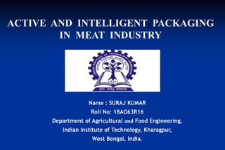 Name : SURAJ KUMAR
Roll No: 18AG63R16
Department of Agricultural and Food Engineering,
Indian Institute of Technology, Kharagpur,
West Bengal, India.
ACTIVE AND INTELLIGENT PACKAGING
IN MEAT INDUSTRY
 