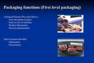 Packaging functions (First level packaging)
Technical Function Prevents/Allows:
Free movement of gases
Entry or exit of moisture
Product illumination
Prevent contamination
Sales Function Provides:
Information
Convenience
 