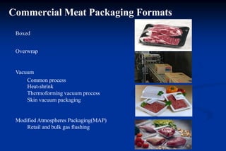 Commercial Meat Packaging Formats
Boxed
Overwrap
Vacuum
Common process
Heat-shrink
Thermoforming vacuum process
Skin vacuum packaging
Modified Atmospheres Packaging(MAP)
Retail and bulk gas flushing
 