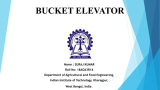 BUCKET ELEVATOR
Name : SURAJ KUMAR
Roll No: 18AG63R16
Department of Agricultural and Food Engineering,
Indian Institute of Technology, Kharagpur,
West Bengal, India.
 